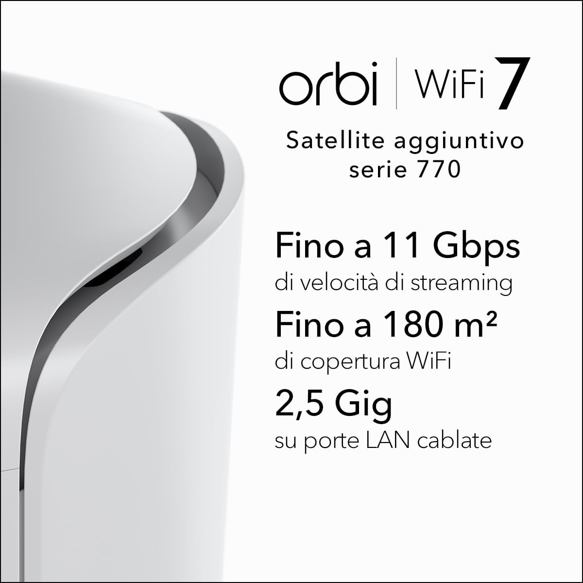 Satellite aggiuntivo Orbi Mesh WiFi 7 quad band NETGEAR serie 770 (RBE770) - Compatibile con Orbi RBE772 e RBE773, copertura fino a 180 m² - Porta Internet 2.5 Gig, BE11000 802.11be (fino a 11 Gbps)