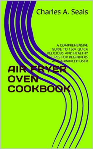 AIR FRYER OVEN COOKBOOK: A COMPREHENSIVE GUIDE TO 150  QUICK DELICIOUS AND HEALTHY RECIPES FOR BEGINNERS AND ADVANCED USER eBook : Seals, Charles A. : Kindle Store